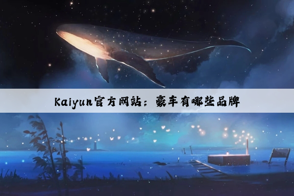 Kaiyun官方网站：豪车有哪些品牌