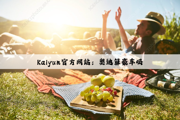 Kaiyun官方网站：奥迪算豪车吗