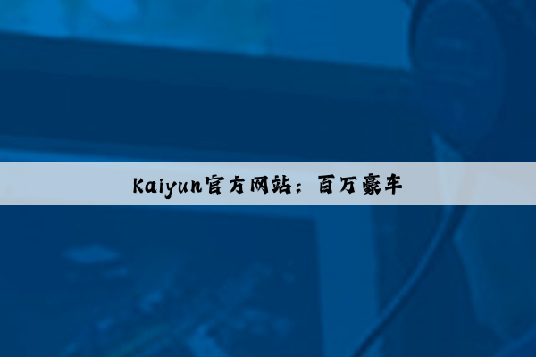 Kaiyun官方网站：百万豪车