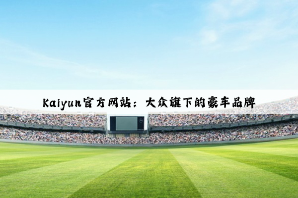 Kaiyun官方网站：大众旗下的豪车品牌