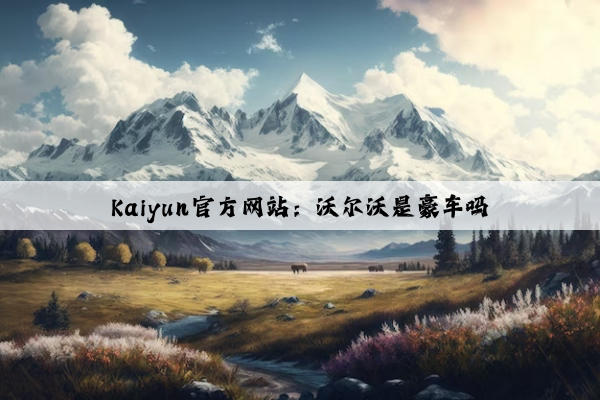 Kaiyun官方网站：沃尔沃是豪车吗