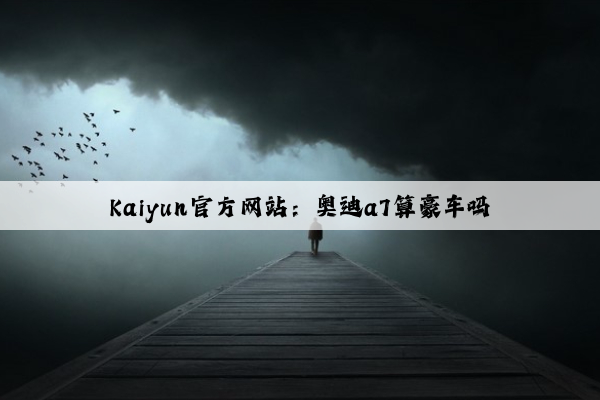 Kaiyun官方网站：奥迪a7算豪车吗