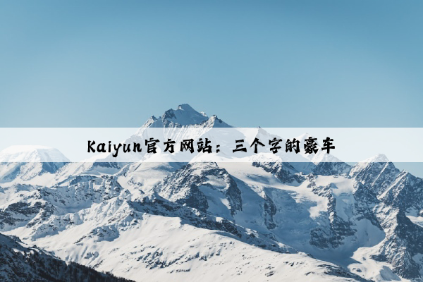 Kaiyun官方网站：三个字的豪车