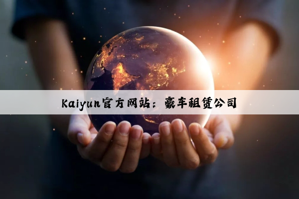 Kaiyun官方网站：豪车租赁公司