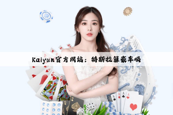 Kaiyun官方网站：特斯拉算豪车吗