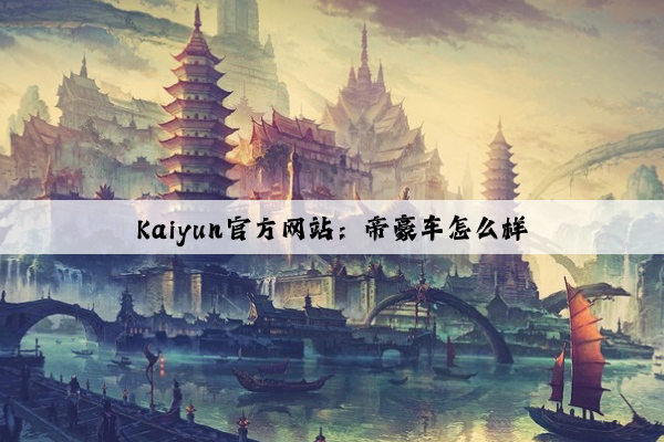 Kaiyun官方网站：帝豪车怎么样