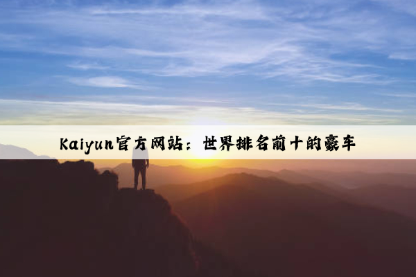 Kaiyun官方网站：世界排名前十的豪车