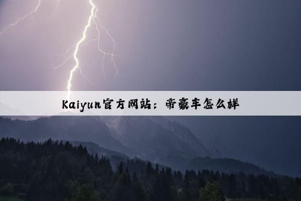 Kaiyun官方网站：帝豪车怎么样