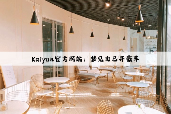 Kaiyun官方网站：梦见自己开豪车