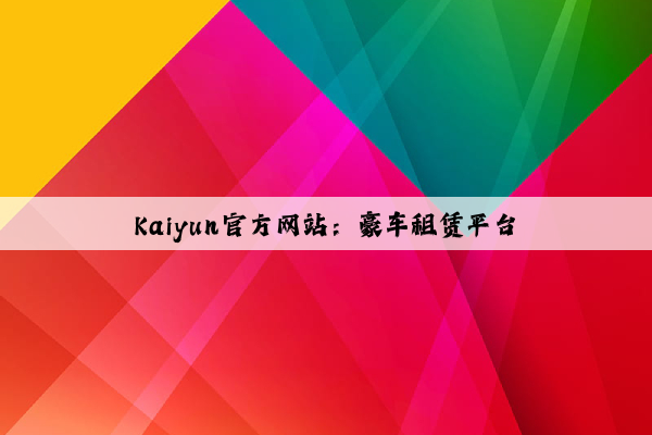 Kaiyun官方网站：豪车租赁平台