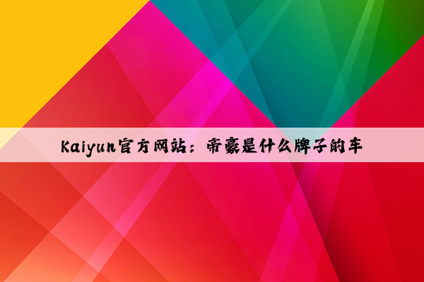 Kaiyun官方网站：帝豪是什么牌子的车