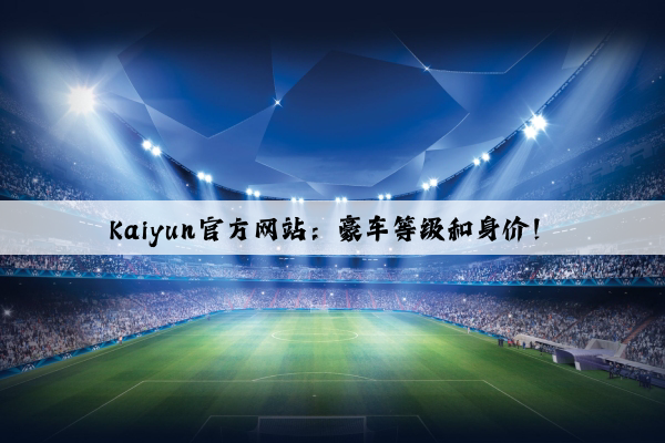 Kaiyun官方网站：豪车等级和身价！