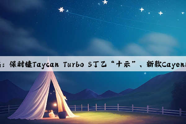 Kaiyun官方网站：保时捷Taycan Turbo S丁乙“十示”、新款Cayenne亮相成都车展