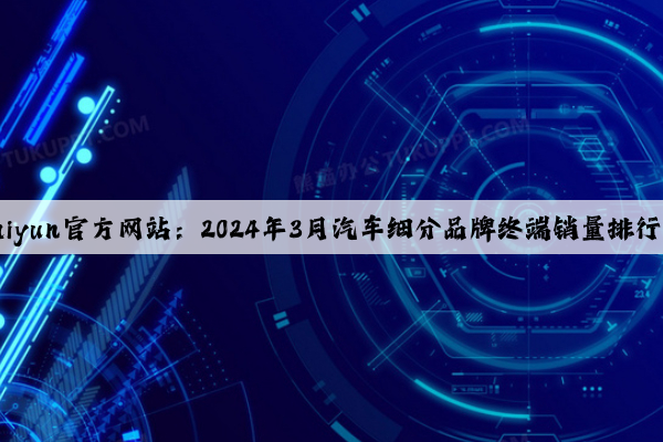 Kaiyun官方网站：2024年3月汽车细分品牌终端销量排行榜