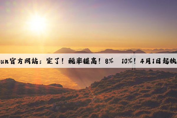 Kaiyun官方网站：定了！税率提高！8%→10%！4月1日起执行！